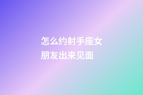 怎么约射手座女朋友出来见面-第1张-星座运势-玄机派