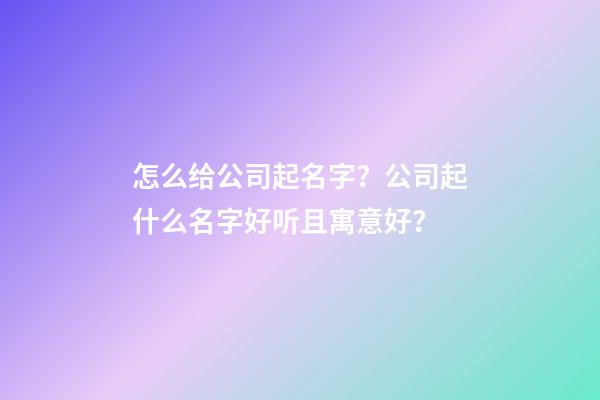 怎么给公司起名字？公司起什么名字好听且寓意好？-第1张-公司起名-玄机派