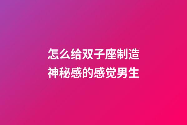 怎么给双子座制造神秘感的感觉男生