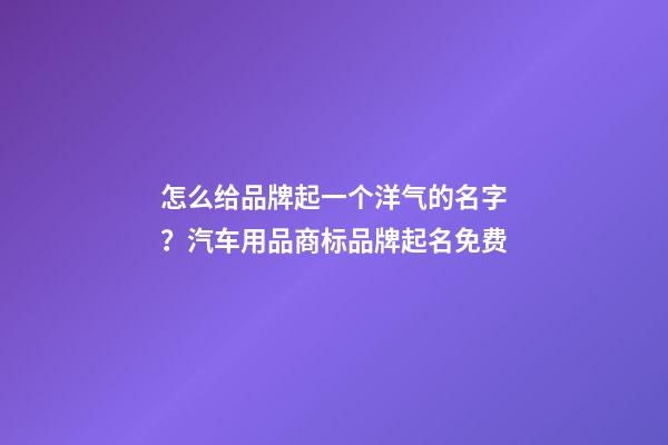 怎么给品牌起一个洋气的名字？汽车用品商标品牌起名免费