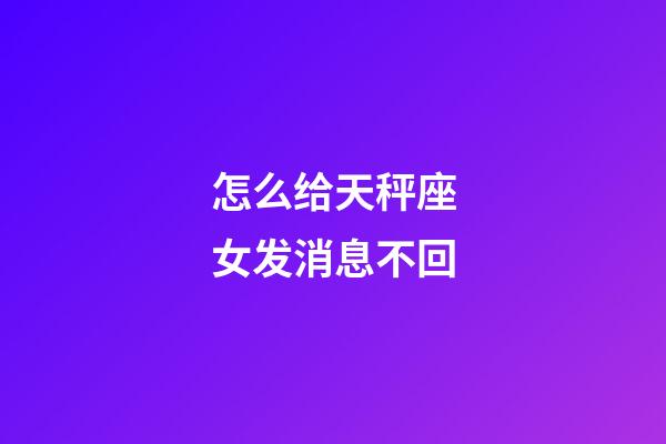 怎么给天秤座女发消息不回