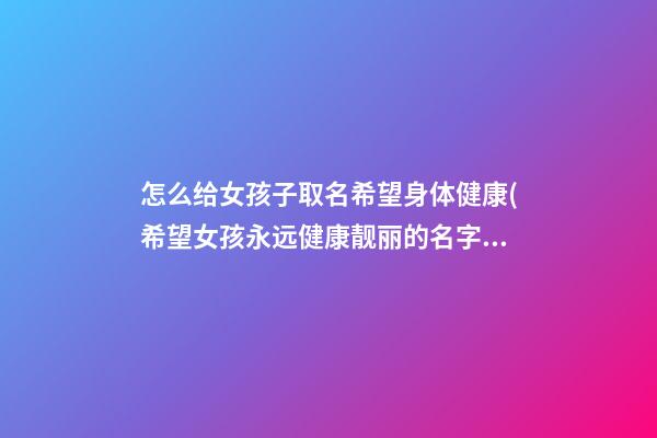 怎么给女孩子取名希望身体健康(希望女孩永远健康靓丽的名字)