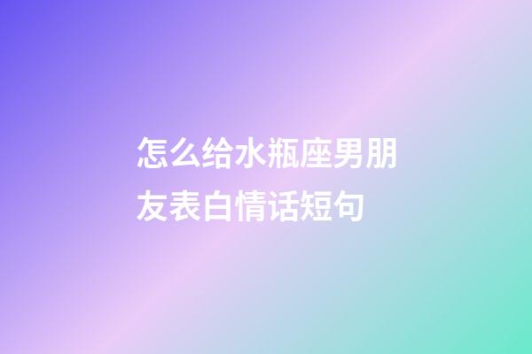 怎么给水瓶座男朋友表白情话短句