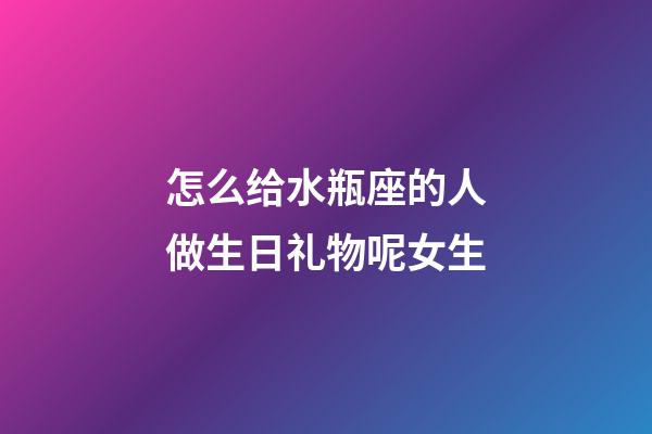 怎么给水瓶座的人做生日礼物呢女生-第1张-星座运势-玄机派