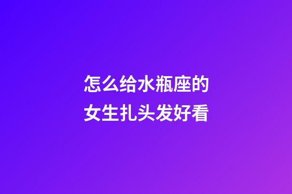 怎么给水瓶座的女生扎头发好看