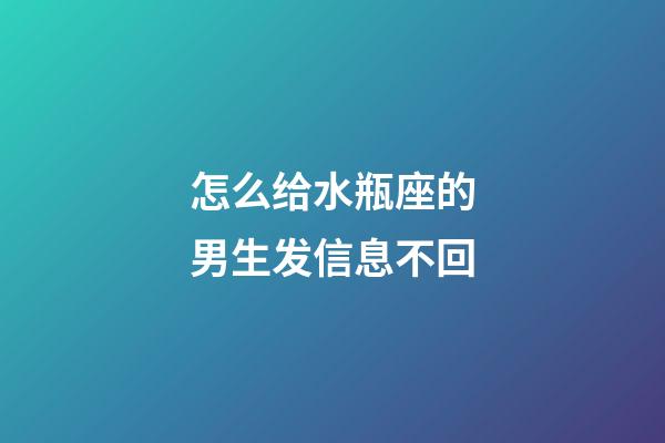 怎么给水瓶座的男生发信息不回