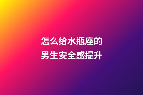 怎么给水瓶座的男生安全感提升-第1张-星座运势-玄机派