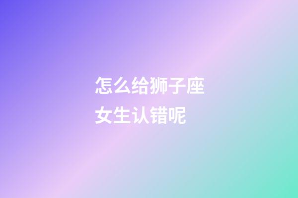 怎么给狮子座女生认错呢-第1张-星座运势-玄机派