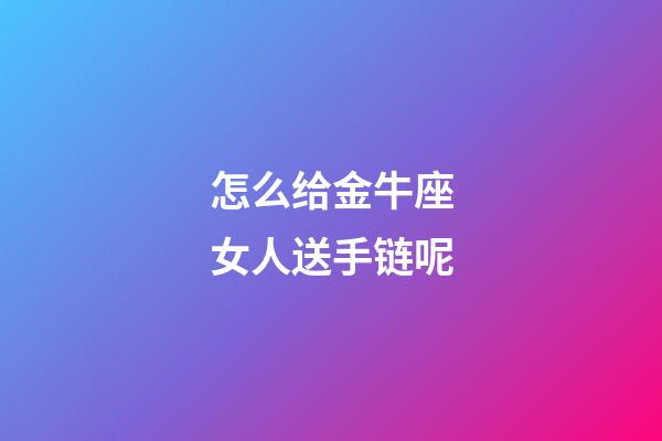 怎么给金牛座女人送手链呢