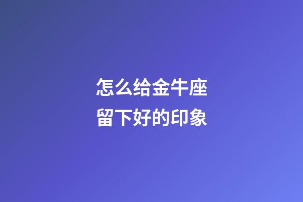 怎么给金牛座留下好的印象-第1张-星座运势-玄机派