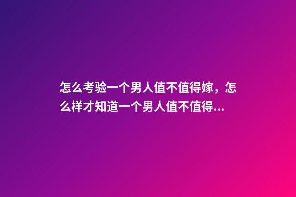 怎么考验一个男人值不值得嫁，怎么样才知道一个男人值不值得嫁-第1张-观点-玄机派