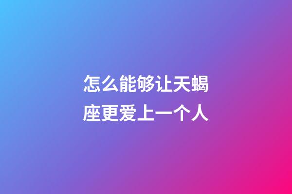 怎么能够让天蝎座更爱上一个人