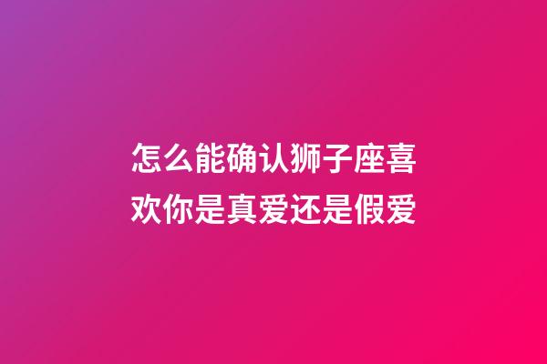 怎么能确认狮子座喜欢你是真爱还是假爱-第1张-星座运势-玄机派