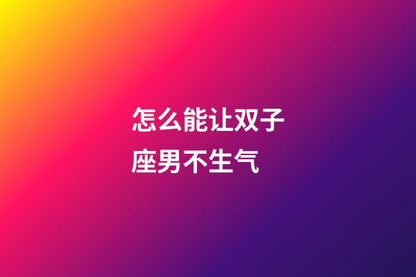 怎么能让双子座男不生气-第1张-星座运势-玄机派