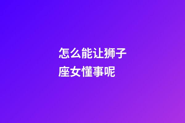 怎么能让狮子座女懂事呢-第1张-星座运势-玄机派