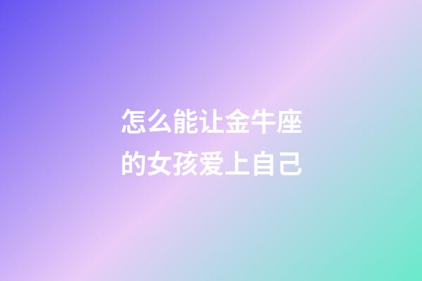 怎么能让金牛座的女孩爱上自己-第1张-星座运势-玄机派