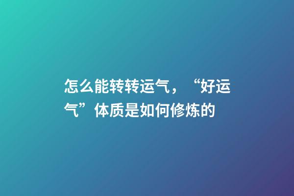 怎么能转转运气，“好运气”体质是如何修炼的-第1张-观点-玄机派