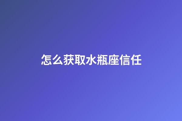 怎么获取水瓶座信任-第1张-星座运势-玄机派