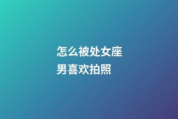 怎么被处女座男喜欢拍照