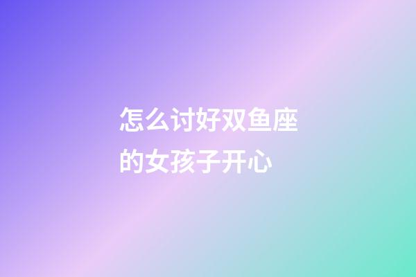 怎么讨好双鱼座的女孩子开心-第1张-星座运势-玄机派