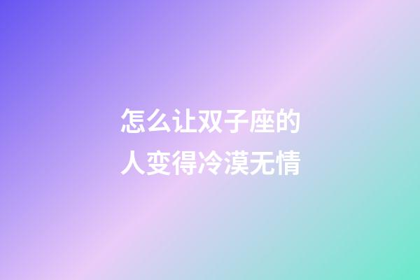 怎么让双子座的人变得冷漠无情