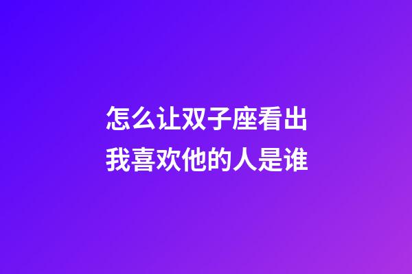 怎么让双子座看出我喜欢他的人是谁-第1张-星座运势-玄机派