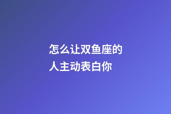 怎么让双鱼座的人主动表白你-第1张-星座运势-玄机派