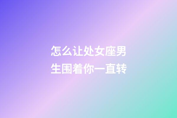 怎么让处女座男生围着你一直转-第1张-星座运势-玄机派