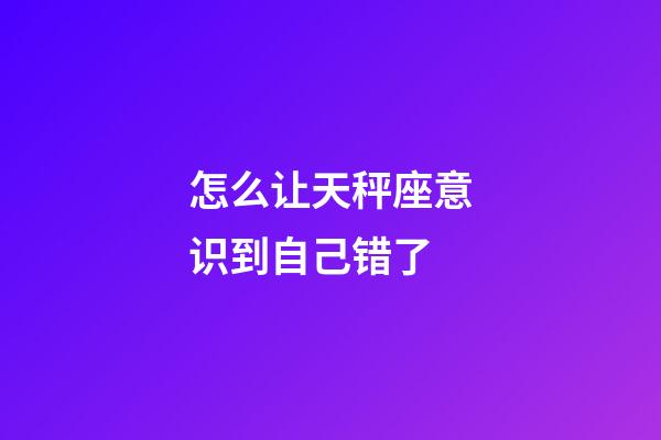 怎么让天秤座意识到自己错了