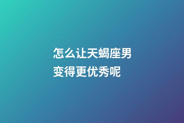 怎么让天蝎座男变得更优秀呢