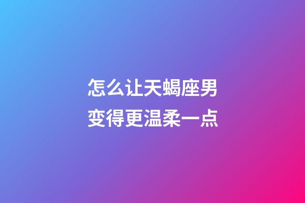 怎么让天蝎座男变得更温柔一点