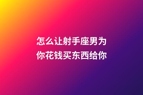 怎么让射手座男为你花钱买东西给你-第1张-星座运势-玄机派