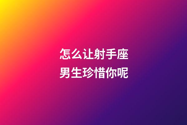 怎么让射手座男生珍惜你呢-第1张-星座运势-玄机派