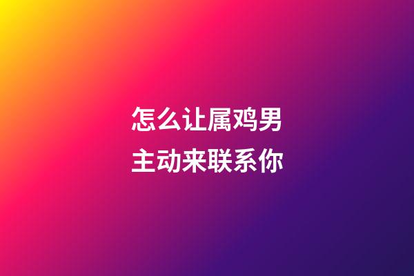 怎么让属鸡男主动来联系你