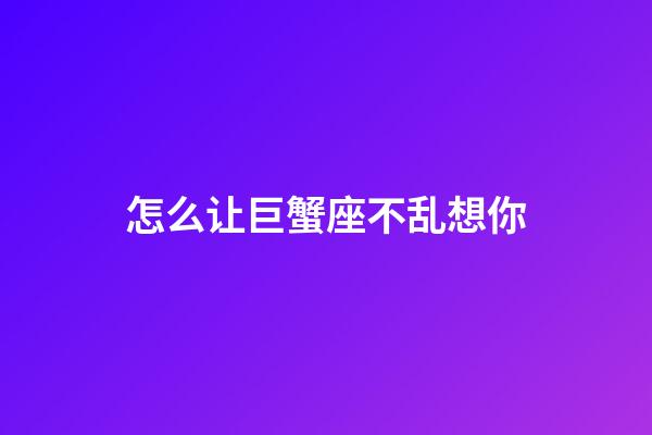 怎么让巨蟹座不乱想你