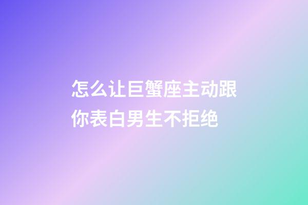 怎么让巨蟹座主动跟你表白男生不拒绝-第1张-星座运势-玄机派