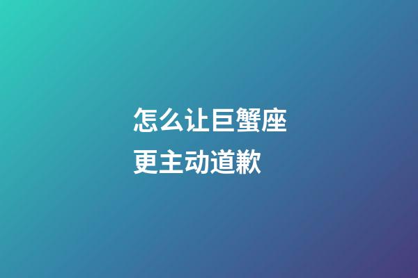 怎么让巨蟹座更主动道歉