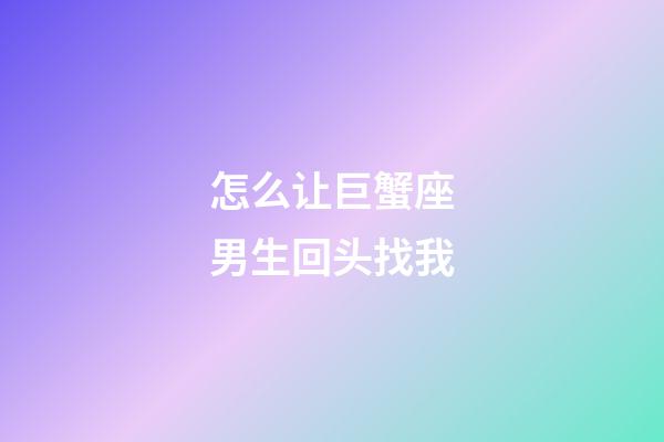 怎么让巨蟹座男生回头找我-第1张-星座运势-玄机派