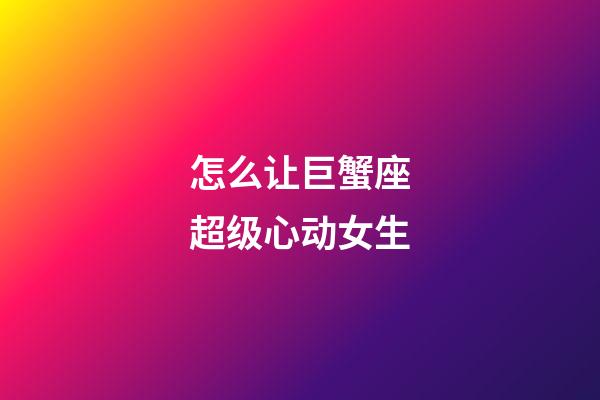 怎么让巨蟹座超级心动女生-第1张-星座运势-玄机派