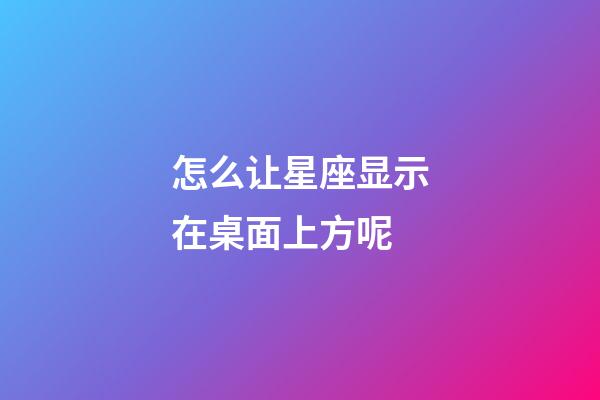 怎么让星座显示在桌面上方呢