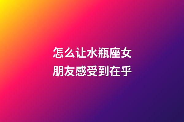 怎么让水瓶座女朋友感受到在乎-第1张-星座运势-玄机派