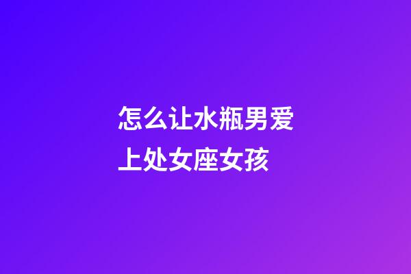 怎么让水瓶男爱上处女座女孩-第1张-星座运势-玄机派