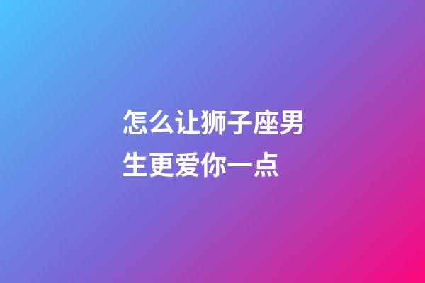 怎么让狮子座男生更爱你一点