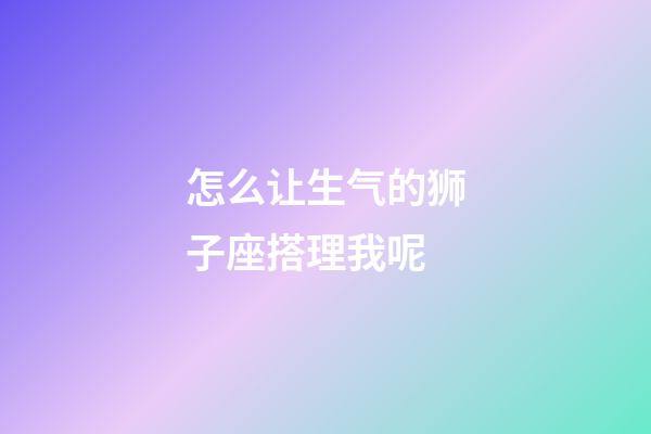 怎么让生气的狮子座搭理我呢