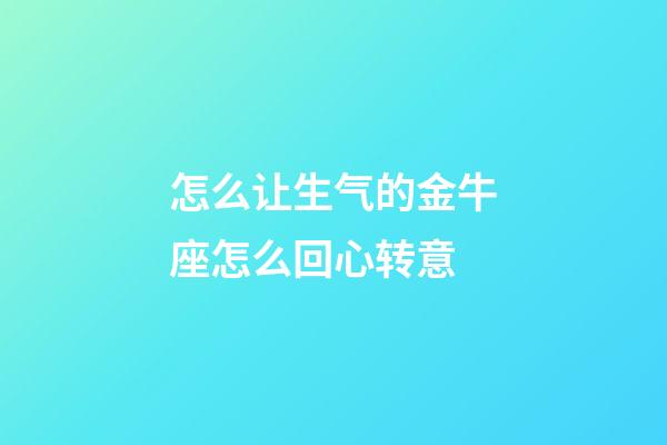 怎么让生气的金牛座怎么回心转意