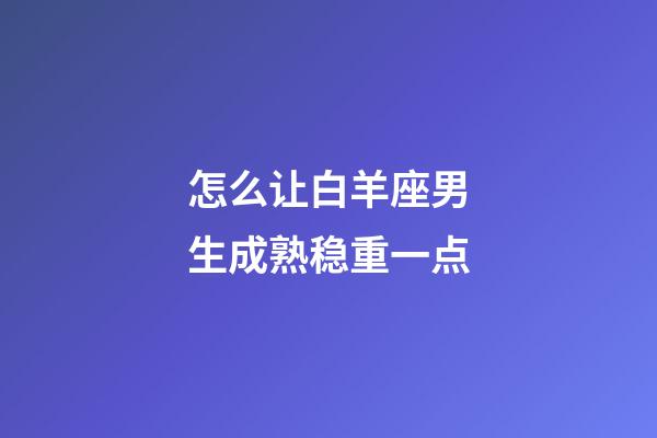 怎么让白羊座男生成熟稳重一点-第1张-星座运势-玄机派