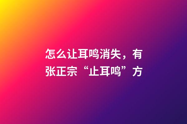 怎么让耳鸣消失，有张正宗“止耳鸣”方-第1张-观点-玄机派