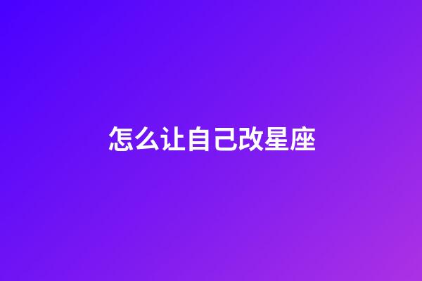 怎么让自己改星座-第1张-星座运势-玄机派