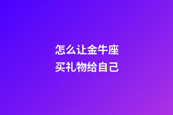 怎么让金牛座买礼物给自己-第1张-星座运势-玄机派