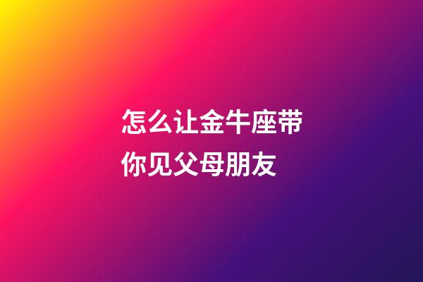 怎么让金牛座带你见父母朋友